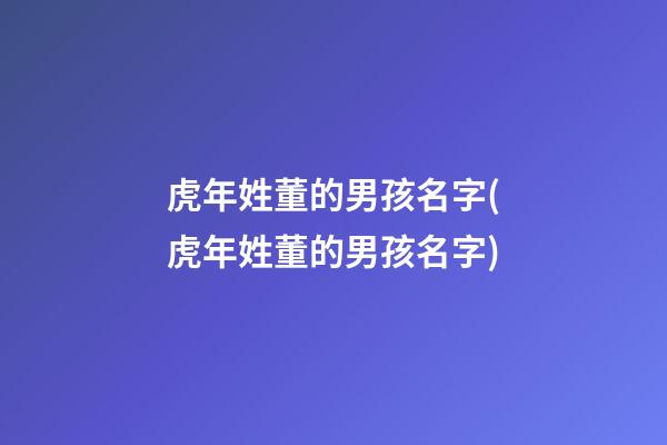 虎年姓董的男孩名字(虎年姓董的男孩名字)