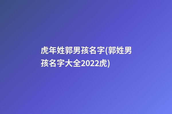虎年姓郭男孩名字(郭姓男孩名字大全2022虎)