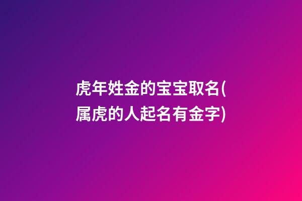 虎年姓金的宝宝取名(属虎的人起名有金字)