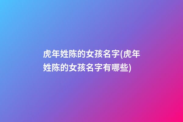 虎年姓陈的女孩名字(虎年姓陈的女孩名字有哪些)