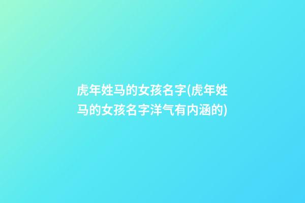 虎年姓马的女孩名字(虎年姓马的女孩名字洋气有内涵的)
