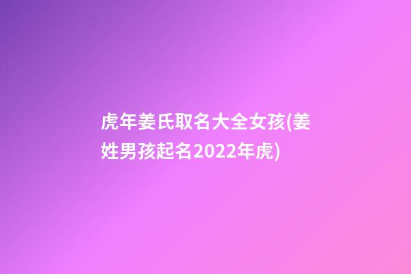 虎年姜氏取名大全女孩(姜姓男孩起名2022年虎)