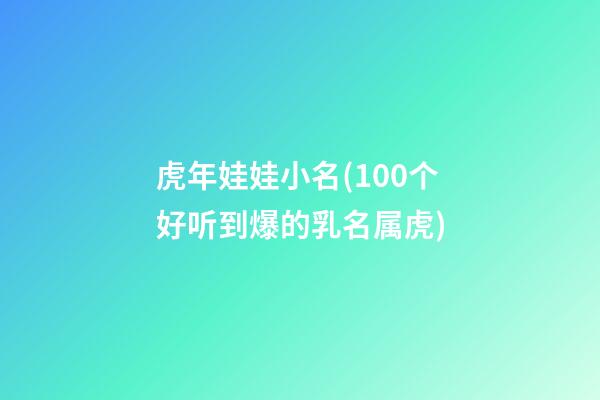 虎年娃娃小名(100个好听到爆的乳名属虎)