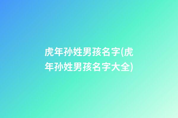 虎年孙姓男孩名字(虎年孙姓男孩名字大全)