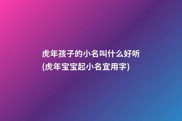 虎年孩子的小名叫什么好听(虎年宝宝起小名宜用字)