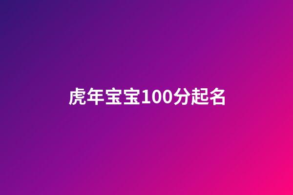 虎年宝宝100分起名(2023年虎宝宝起名)-第1张-宝宝起名-玄机派