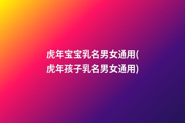 虎年宝宝乳名男女通用(虎年孩子乳名男女通用)
