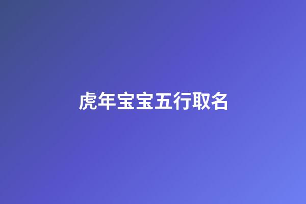 虎年宝宝五行取名(五行查询)-第1张-宝宝起名-玄机派