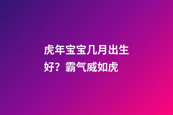 虎年宝宝几月出生好？霸气威如虎