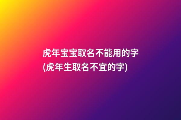 虎年宝宝取名不能用的字(虎年生取名不宜的字)