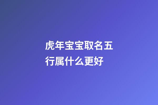 虎年宝宝取名五行属什么更好(虎年生取名字)-第1张-宝宝起名-玄机派