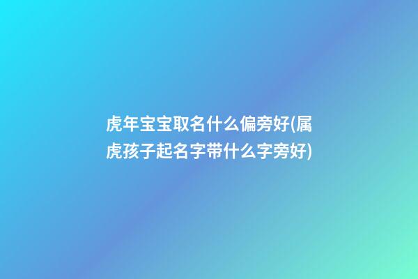 虎年宝宝取名什么偏旁好(属虎孩子起名字带什么字旁好)
