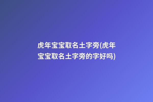 虎年宝宝取名土字旁(虎年宝宝取名土字旁的字好吗)