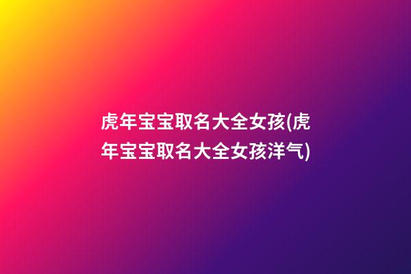 虎年宝宝取名大全女孩(虎年宝宝取名大全女孩洋气)