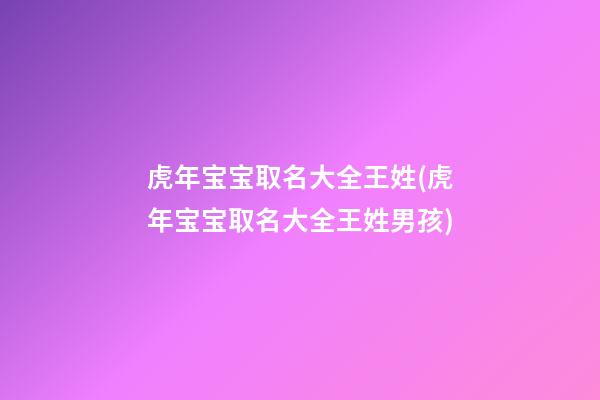 虎年宝宝取名大全王姓(虎年宝宝取名大全王姓男孩)