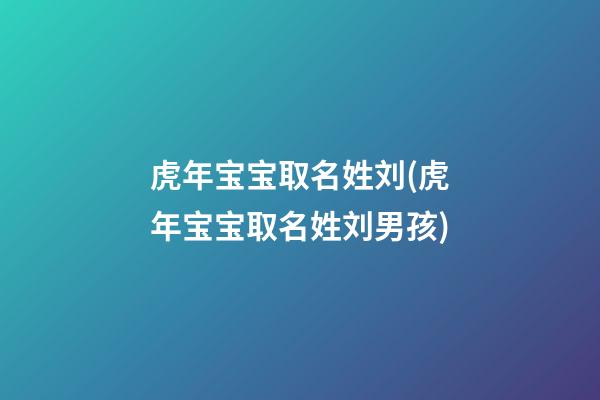 虎年宝宝取名姓刘(虎年宝宝取名姓刘男孩)