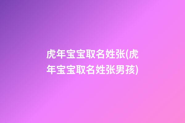 虎年宝宝取名姓张(虎年宝宝取名姓张男孩)