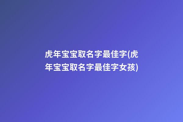 虎年宝宝取名字最佳字(虎年宝宝取名字最佳字女孩)