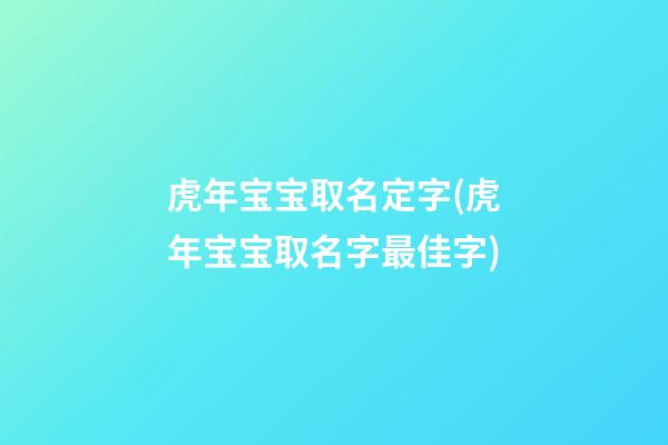 虎年宝宝取名定字(虎年宝宝取名字最佳字)