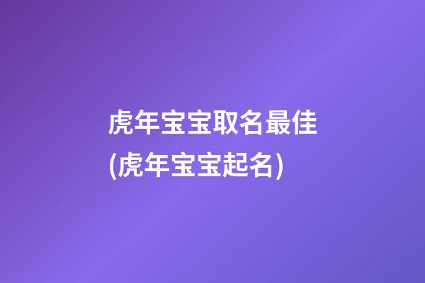 虎年宝宝取名最佳(虎年宝宝起名)