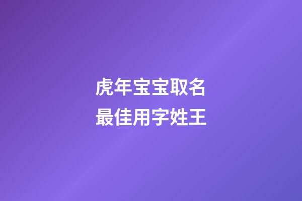 虎年宝宝取名最佳用字姓王(王姓虎宝宝取什么名字最好)-第1张-宝宝起名-玄机派