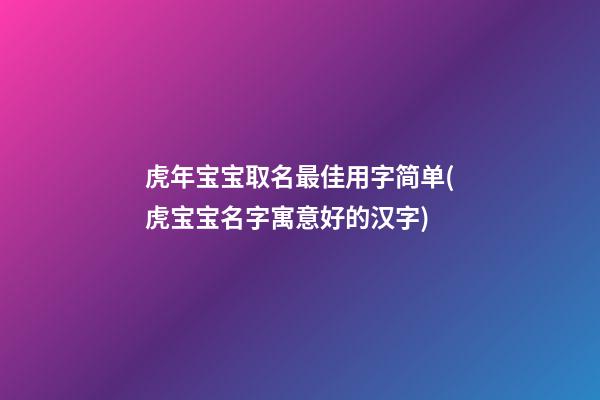 虎年宝宝取名最佳用字简单(虎宝宝名字寓意好的汉字)