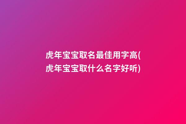 虎年宝宝取名最佳用字高(虎年宝宝取什么名字好听)
