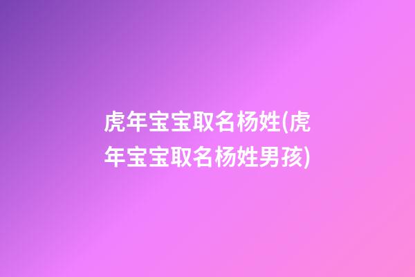 虎年宝宝取名杨姓(虎年宝宝取名杨姓男孩)