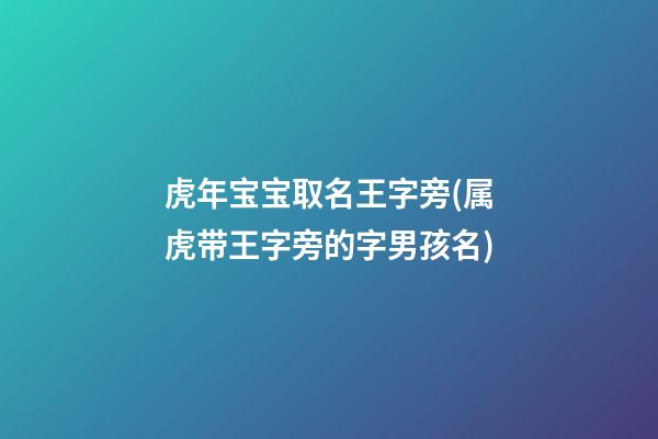 虎年宝宝取名王字旁(属虎带王字旁的字男孩名)