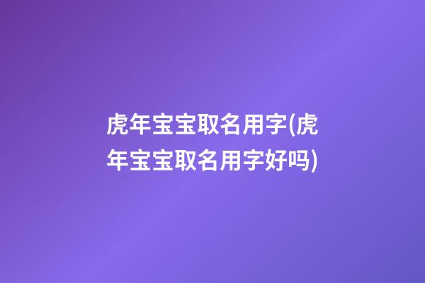虎年宝宝取名用字(虎年宝宝取名用字好吗)