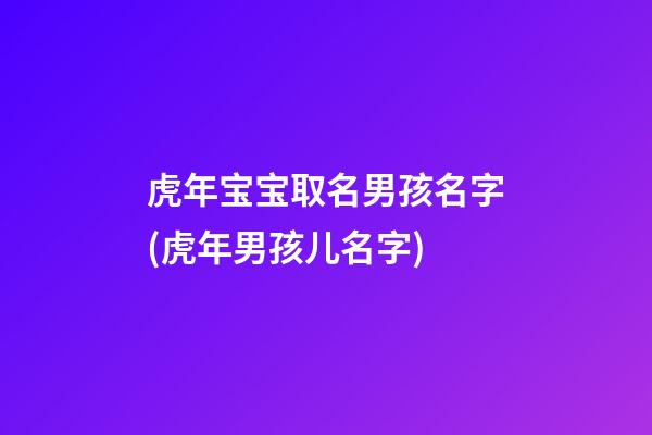虎年宝宝取名男孩名字(虎年男孩儿名字)