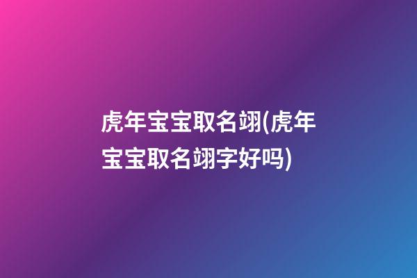 虎年宝宝取名翊(虎年宝宝取名翊字好吗)