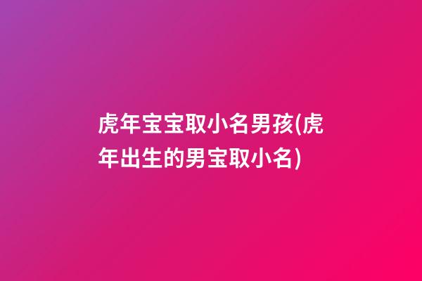 虎年宝宝取小名男孩(虎年出生的男宝取小名)
