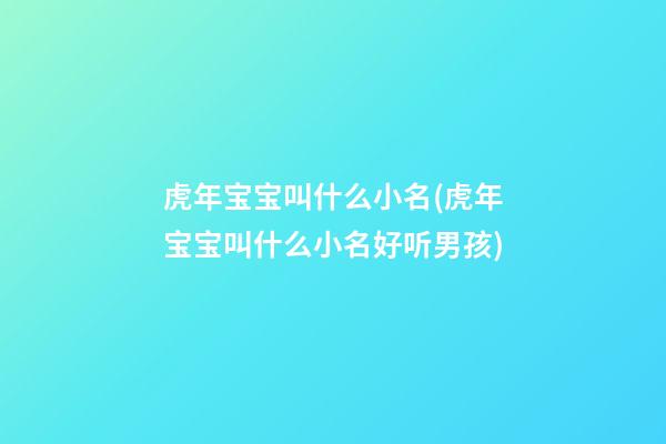虎年宝宝叫什么小名(虎年宝宝叫什么小名好听男孩)