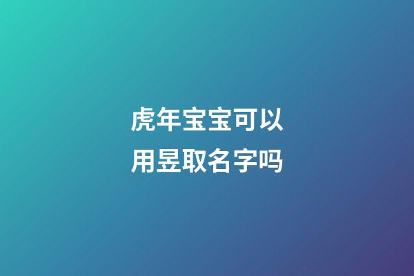 虎年宝宝可以用昱取名字吗(昱字取名忌讳)-第1张-宝宝起名-玄机派