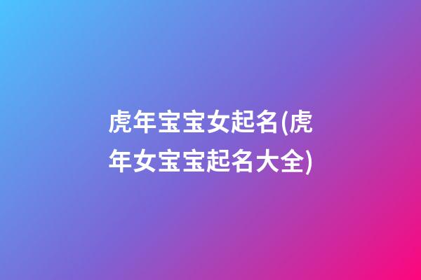 虎年宝宝女起名(虎年女宝宝起名大全)