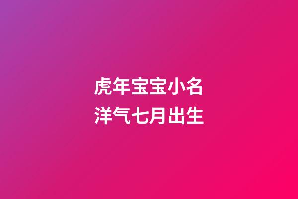 虎年宝宝小名洋气七月出生(虎年宝宝小名洋气七月出生好吗)-第1张-宝宝起名-玄机派