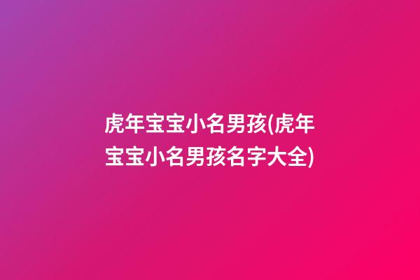 虎年宝宝小名男孩(虎年宝宝小名男孩名字大全)