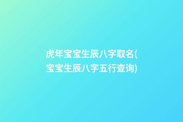 虎年宝宝生辰八字取名(宝宝生辰八字五行查询)