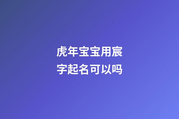 虎年宝宝用宸字起名可以吗(虎年宝宝用宸字起名可以吗)-第1张-宝宝起名-玄机派