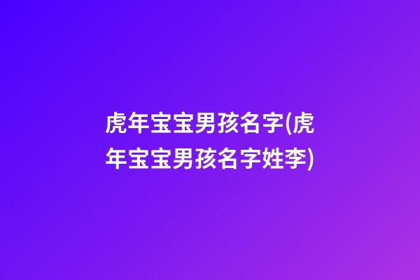 虎年宝宝男孩名字(虎年宝宝男孩名字姓李)