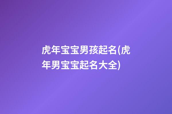 虎年宝宝男孩起名(虎年男宝宝起名大全)