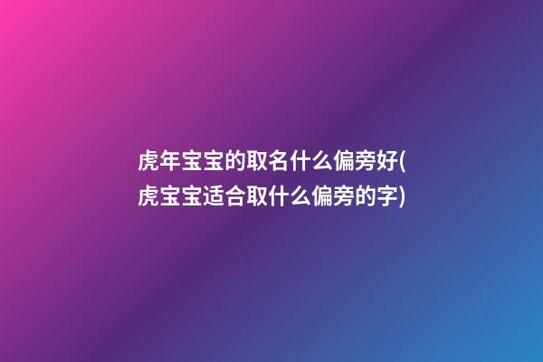虎年宝宝的取名什么偏旁好(虎宝宝适合取什么偏旁的字)