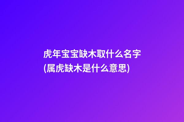 虎年宝宝缺木取什么名字(属虎缺木是什么意思)