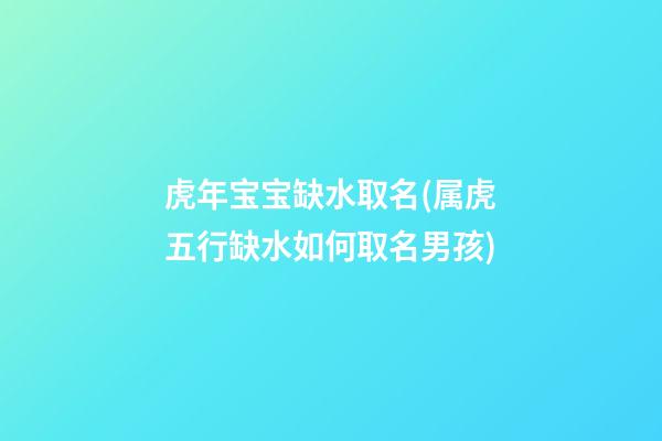 虎年宝宝缺水取名(属虎五行缺水如何取名男孩)