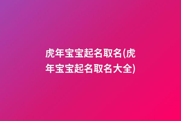 虎年宝宝起名取名(虎年宝宝起名取名大全)