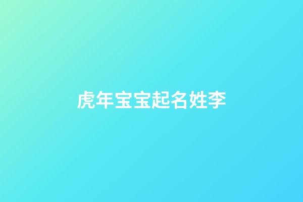 虎年宝宝起名姓李(姓李属虎起名字)-第1张-宝宝起名-玄机派