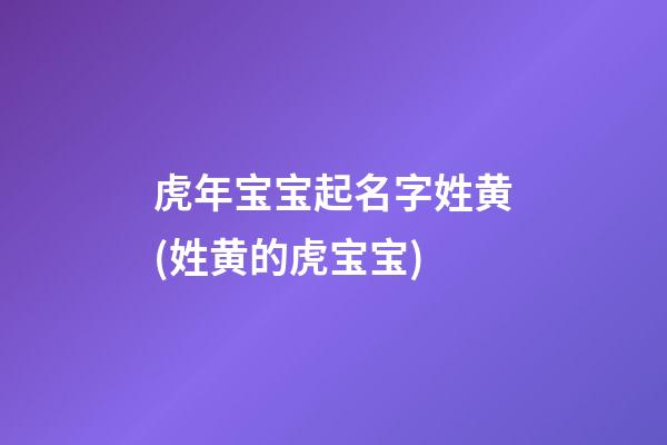 虎年宝宝起名字姓黄(姓黄的虎宝宝)