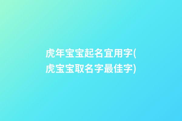 虎年宝宝起名宜用字(虎宝宝取名字最佳字)
