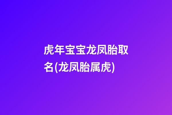 虎年宝宝龙凤胎取名(龙凤胎属虎)